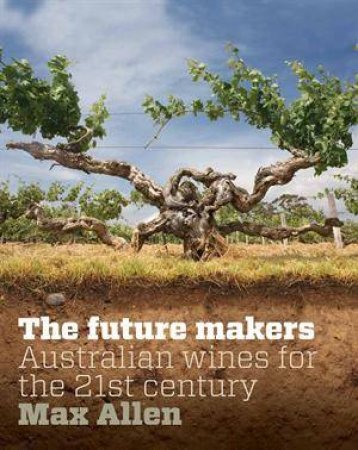 The Future Makers : Australian Wines for the 21st Century by Max Allen