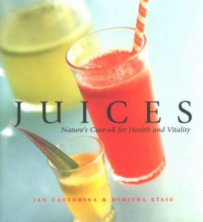 Juices: Nature's Cure-All For Health And Vitality by Jan Castorina & Dimitra Stais