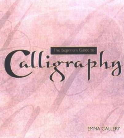 The Beginner's Guide To Calligraphy by Emma Callery