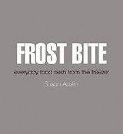Frost Bite: Everyday Food Fresh From The Freezer by Susan Austin