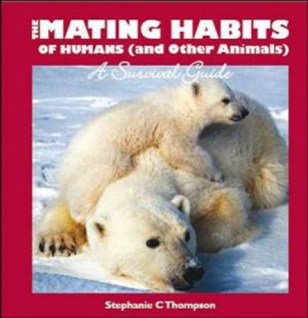 Mating Habits Of Humans (and Other Animals): A Survival Guide by Stephanie Thompson