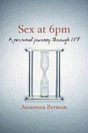 Sex At 6pm: A Personal Journey Through IVF by Annarosa Berman