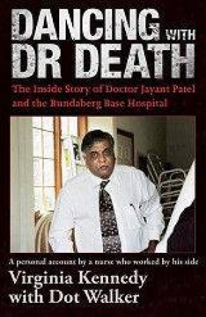 Dancing With Dr. Death: The Inside Story Of Doctor Jayant Patel And The Bundaberg Base Hospital by Dot Walker & Virginia Kennedy