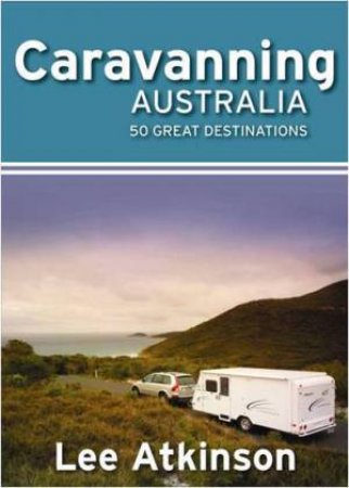Caravanning Australia: 50 Great Destinations by Lee Atkinson