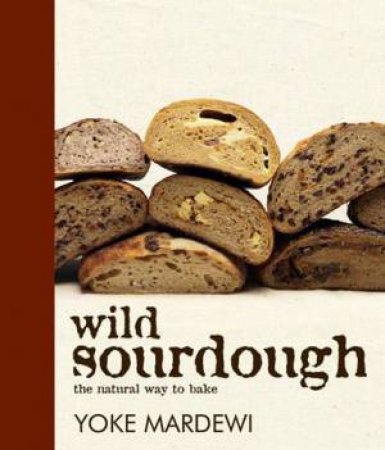 Wild Sourdough: The natural way to bake by Yoke Mardewi