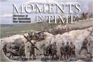Moments In Time: Dioramas at the Australian War Memorial by Laura Back & Laura Webster