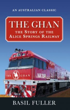 The Ghan: The Story Of The Alice Springs Railway by Basil Fuller