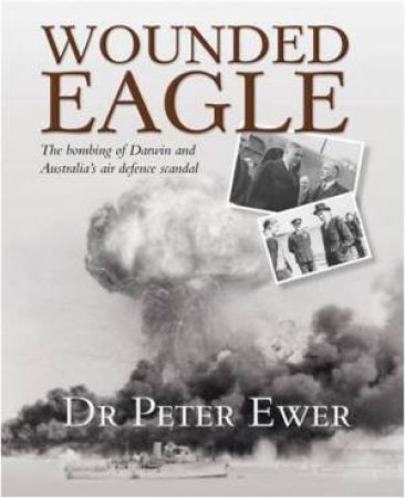 Wounded Eagle: The Bombing of Darwin and Australia's Air Defence Scandal by Peter Ewer