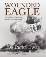 Wounded Eagle The Bombing of Darwin and Australias Air Defence Scandal
