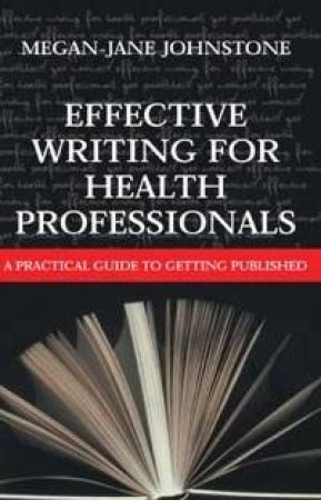 Effective Writing For Health Professionals: A Practical Guide To Getting Published by Megan-Jane Johnstone