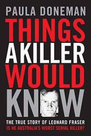 Things A Killer Would Know: The True Story Of Leonard Fraser by Paula Doneman
