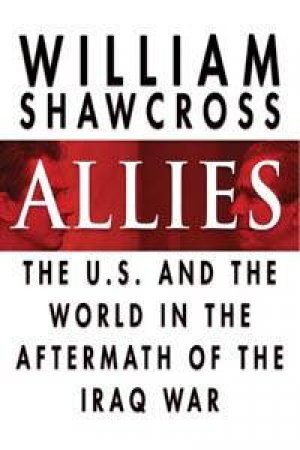 Allies: The US And The World In The Aftermath Of The Iraq War by William Shawcross