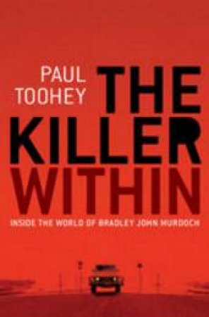 The Killer Within: Inside the World of Bradley John Murdoch by Paul Toohey