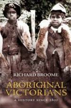 Aboriginal Victorians: A History Since 1800 by Richard Broome