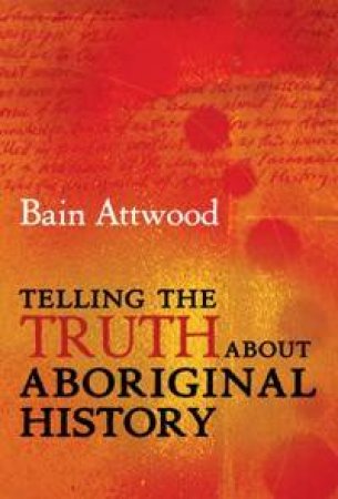 Telling The Truth About Aboriginal History by Bain Attwood