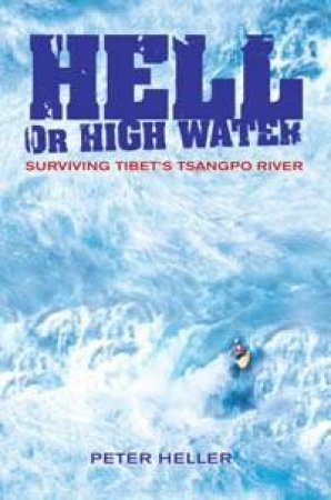 Hell Or High Water: Surviving Tibet's Tsangpo River by Peter Heller
