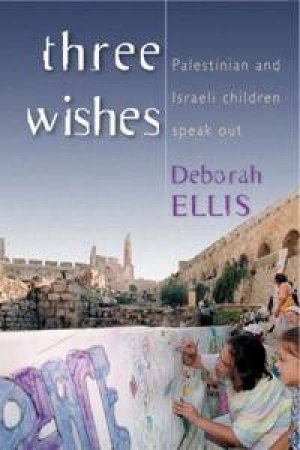 Three Wishes: Palestinian And Israeli Children Speak by Deborah Ellis