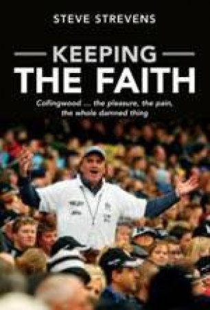 Keeping The Faith: Collingwood . . . The Pleasure, The Pain And The Whole Damned Thing by Steve Strevens