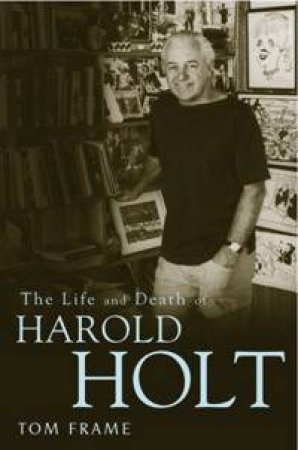 The Life And Death Of Harold Holt by Tom Frame