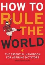 How To Rule The World The Essential Handbook For Aspiring Dictators