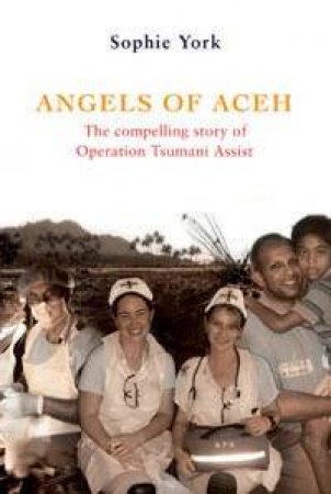 Angels Of Aceh: The Compelling Story Of Operation Tsunami Assist by Sophie York