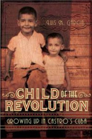 Child Of The Revolution: Growing Up In Castro's Cuba by Luis M Garcia