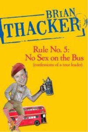 Rule No.5: No Sex On The Bus: Confessions Of A Tour Leader by Brian Thacker