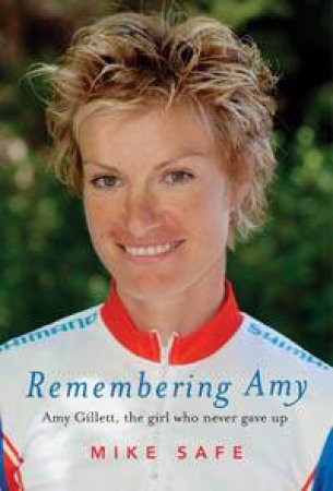 Remembering Amy: Amy Gillett, The Girl Who Never Gave Up by Mike Safe