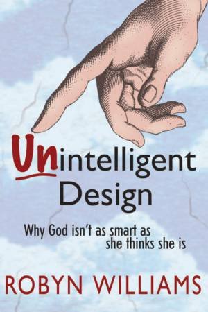 Unintelligent Design: Why God Isn't As Smart As She Thinks She Is by Robyn Williams