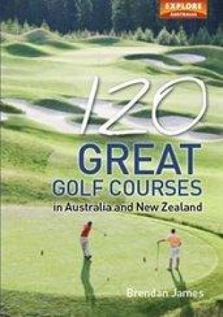 120 Great Golf Courses in Australia and New Zealand by Brendan James