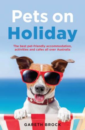 Pets On Holiday: The Best Pet-Friendly Accommodation, Activities And Cafes All Over Australia by Gareth Brock