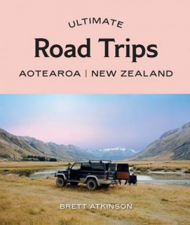 Ultimate Road Trips: Aotearoa New Zealand by Brett Atkinson