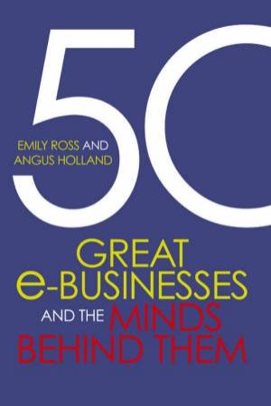 50 Great E-Businesses And The Minds Behind Them by Emily Ross & Angus Holland
