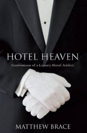 Hotel Heaven: Confessions Of A Luxury Hotel Addict by Matthew Brace