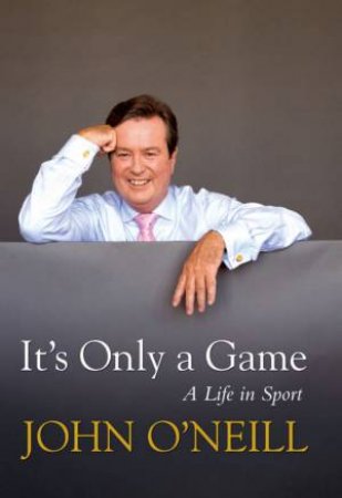 It's Only A Game: The Autobiography of John O' Neill by John O'Neill