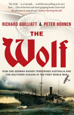 The Wolf: How One German Raider Terrorised Australia and the Southern Oceans in the First World War by Peter Hohnen & Richard Guilliatt