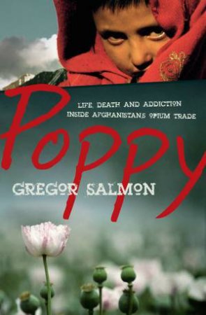 Poppy: Life Death and Addiction Inside Afghanistan's Opium Trade by Gregor Salmon