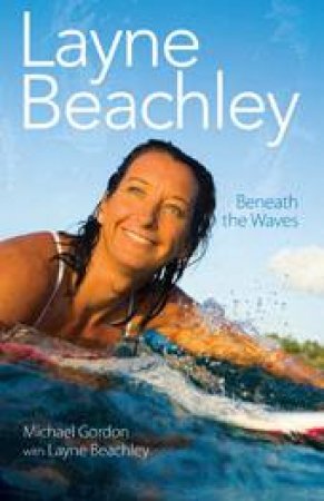 Layne Beachley: Beneath The Waves by Michael Gordon & Layne Beachley