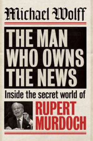 Man Who Owns The News by Michael Wolff