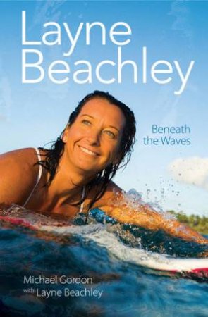 Layne Beachley: Beneath The Waves by Layne Beachley