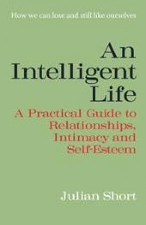 An Intelligent Life: Revised and Updated: A Practical Guide to Relationships, Intimacy and Self-Esteem