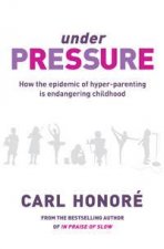 Under Pressure How The Epidemic Of HyperParenting Is Endangering Childhood