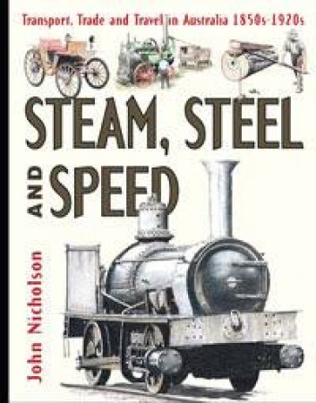 Steam, Steel and Speed: Transport, Trade and Travel in Australia 1850's to 1920's by John Nicholson