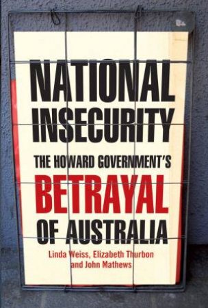 National Insecurity: The Howard Government's Betrayal Of Australia by Linda Weiss, Elizabeth Thurbon & John Mathews
