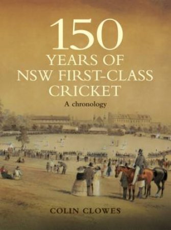 150 Years Of Nsw First-Class Cricket: A Chronology by Colin Clowes