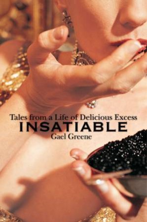 Insatiable: Tales From A Life Of Delicious Excess by Gael Greene