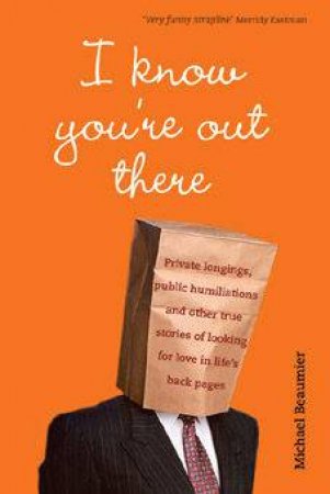 I Know You're Out There: Private Longings, Public Humiliations And Other True Stories Of Looking For Love by Michael Beaumier