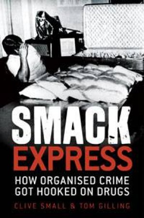 Smack Express: How Organised Crime Got Hooked on Drugs by Clive Small & Tom Gilling