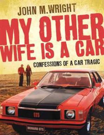 My Other Wife is a Car: Confessions of a Car Tragic by John M Wright