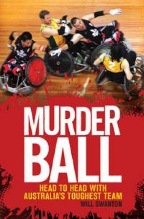 Murder Ball: Head to Head with Australia's Toughest Team by Will Swanton